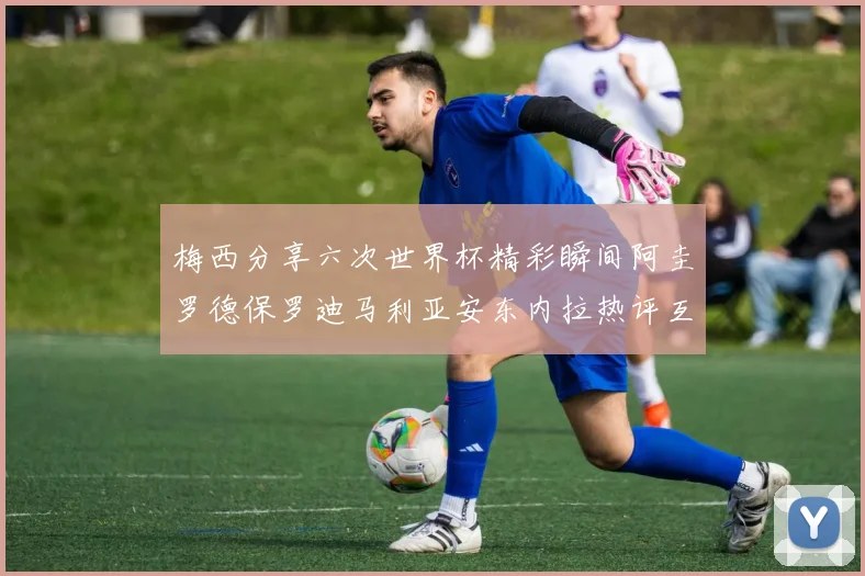 梅西分享六次世界杯精彩瞬间阿圭罗德保罗迪马利亚安东内拉热评互动