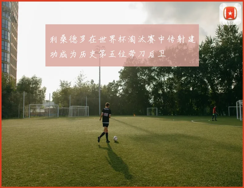利桑德罗在世界杯淘汰赛中传射建功成为历史第五位带刀后卫