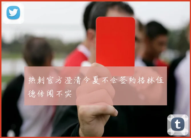 热刺官方澄清今夏不会签约格林伍德传闻不实