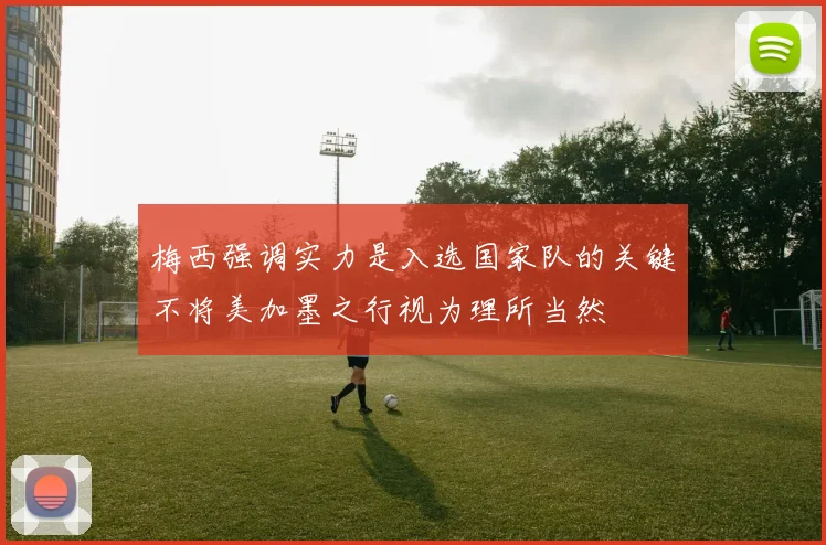 梅西强调实力是入选国家队的关键不将美加墨之行视为理所当然