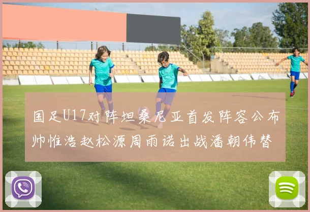 国足U17对阵坦桑尼亚首发阵容公布帅惟浩赵松源周雨诺出战潘朝伟替补