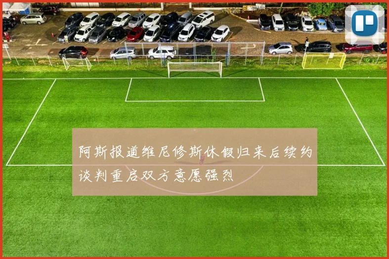 阿斯报道维尼修斯休假归来后续约谈判重启双方意愿强烈
