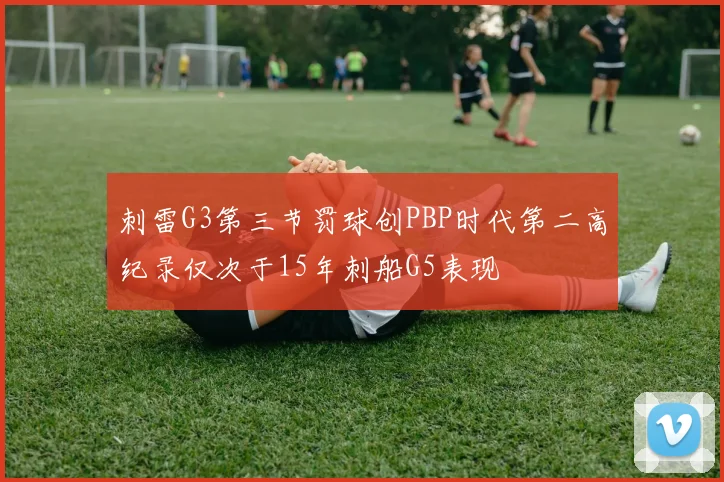 刺雷G3第三节罚球创PBP时代第二高纪录仅次于15年刺船G5表现