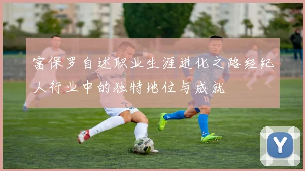 富保罗自述职业生涯进化之路经纪人行业中的独特地位与成就