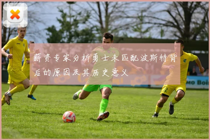 薪资专家分析勇士未匹配波斯特背后的原因及其历史意义