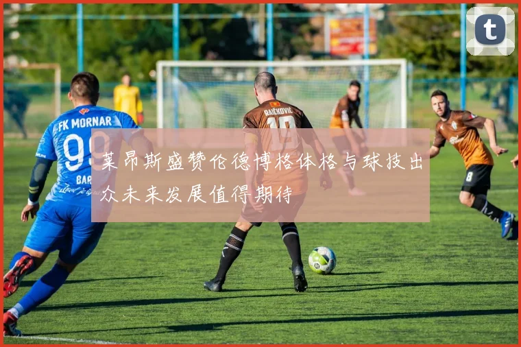 莱昂斯盛赞伦德博格体格与球技出众未来发展值得期待