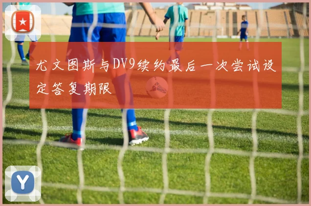 尤文图斯与DV9续约最后一次尝试设定答复期限