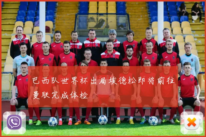 巴西队世界杯出局埃德松即将前往曼联完成体检