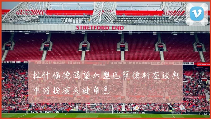拉什福德渴望加盟巴萨德科在谈判中将扮演关键角色