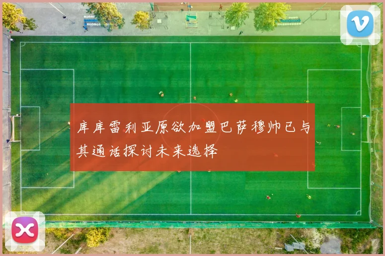 库库雷利亚原欲加盟巴萨穆帅已与其通话探讨未来选择