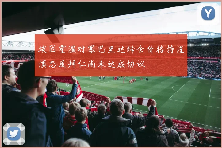 埃因霍温对塞巴里达转会价格持谨慎态度拜仁尚未达成协议