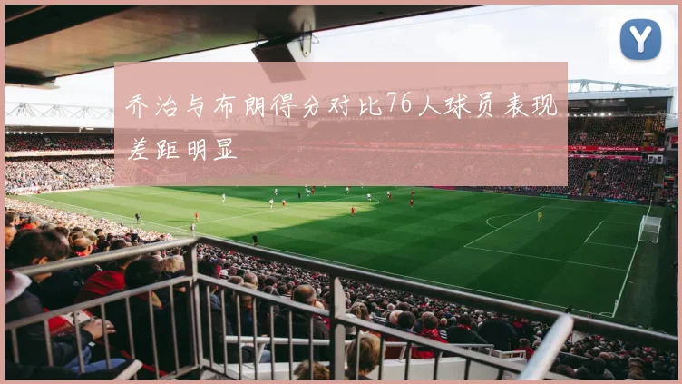 乔治与布朗得分对比76人球员表现差距明显