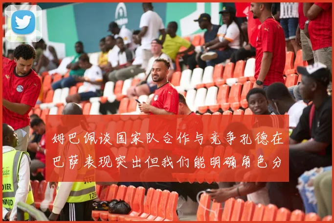 姆巴佩谈国家队合作与竞争孔德在巴萨表现突出但我们能明确角色分工