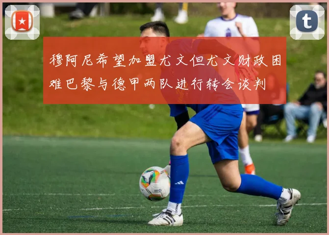 穆阿尼希望加盟尤文但尤文财政困难巴黎与德甲两队进行转会谈判
