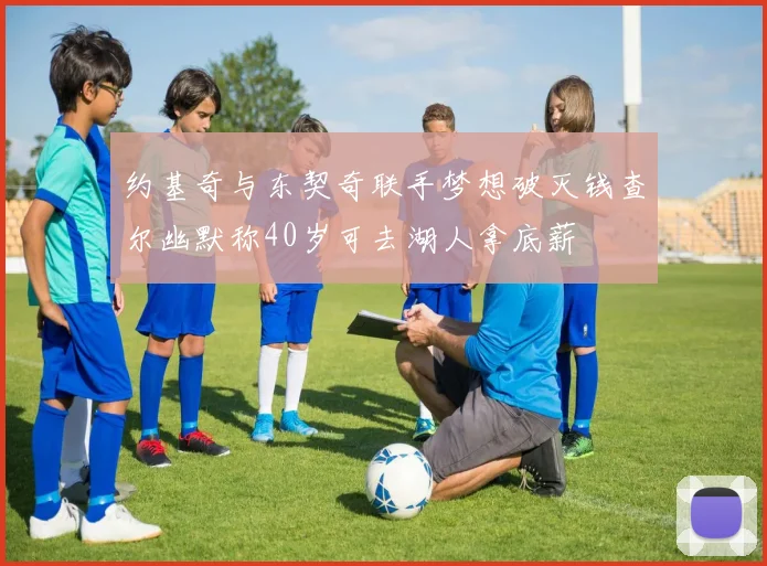 约基奇与东契奇联手梦想破灭钱查尔幽默称40岁可去湖人拿底薪