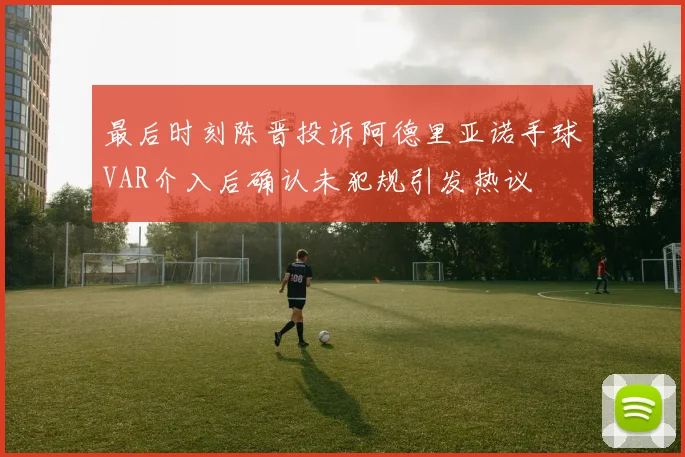 最后时刻陈晋投诉阿德里亚诺手球VAR介入后确认未犯规引发热议