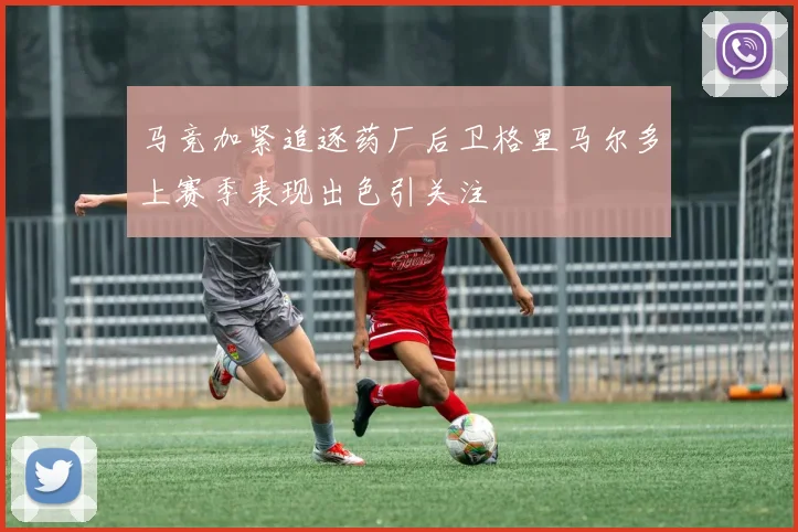 马竞加紧追逐药厂后卫格里马尔多上赛季表现出色引关注