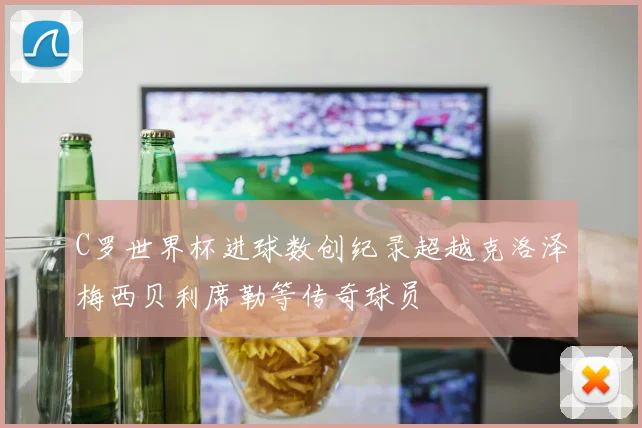 C罗世界杯进球数创纪录超越克洛泽梅西贝利席勒等传奇球员