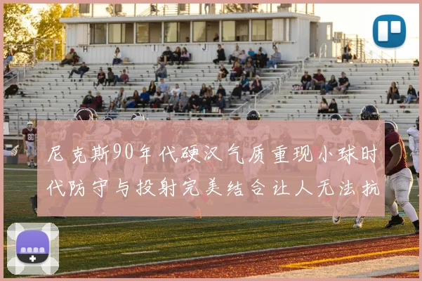 尼克斯90年代硬汉气质重现小球时代防守与投射完美结合让人无法抗拒
