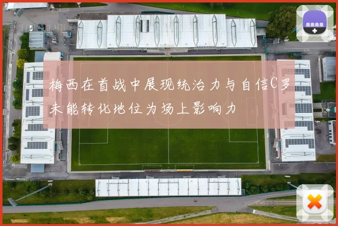 梅西在首战中展现统治力与自信C罗未能转化地位为场上影响力