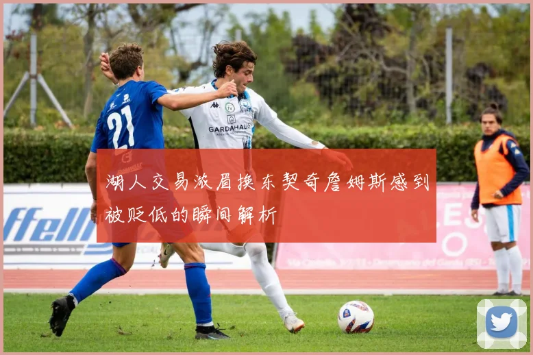湖人交易浓眉换东契奇詹姆斯感到被贬低的瞬间解析