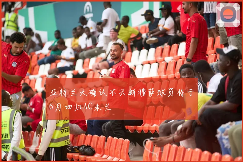 亚特兰大确认不买断穆萨球员将于6月回归AC米兰