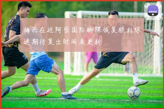 梅西在迈阿密国际脚踝恢复顺利球迷期待复出时间表更新