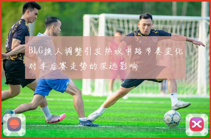 BLG换人调整引发热议中路节奏变化对季后赛走势的深远影响