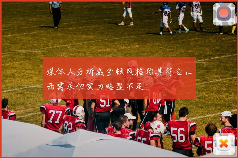 媒体人分析威金顿风格称其符合山西需求但实力略显不足